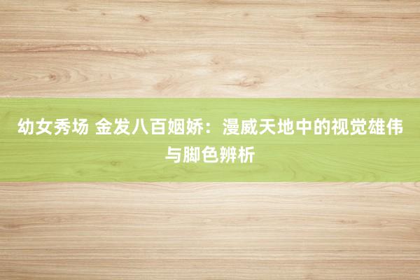 幼女秀场 金发八百姻娇：漫威天地中的视觉雄伟与脚色辨析
