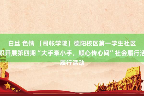 白丝 色情 【司帐学院】德阳校区第一学生社区组织开展第四期“大手牵小手，顺心传心间”社会履行活动