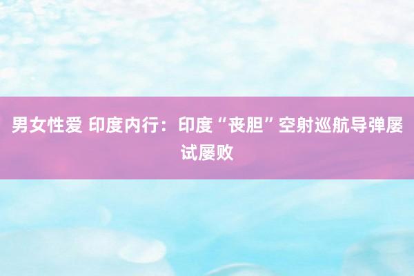 男女性爱 印度内行：印度“丧胆”空射巡航导弹屡试屡败