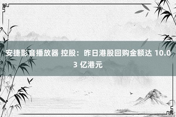 安捷影音播放器 控股：昨日港股回购金额达 10.03 亿港元