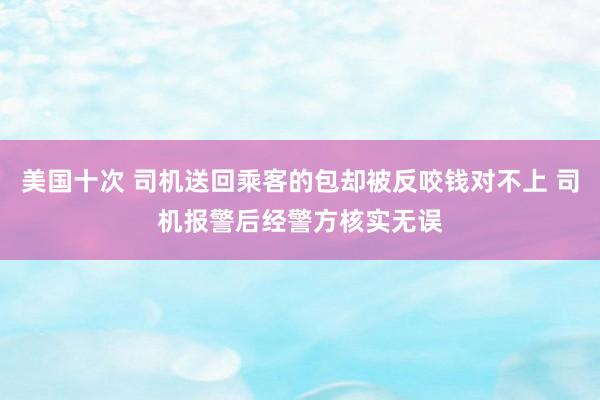 美国十次 司机送回乘客的包却被反咬钱对不上 司机报警后经警方核实无误