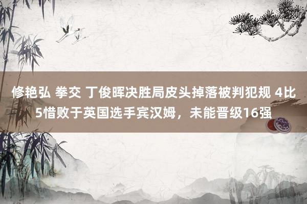 修艳弘 拳交 丁俊晖决胜局皮头掉落被判犯规 4比5惜败于英国选手宾汉姆，未能晋级16强