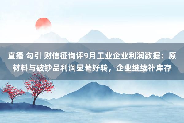 直播 勾引 财信征询评9月工业企业利润数据：原材料与破钞品利润显著好转，企业继续补库存