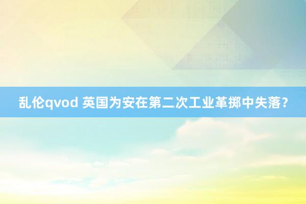 乱伦qvod 英国为安在第二次工业革掷中失落？
