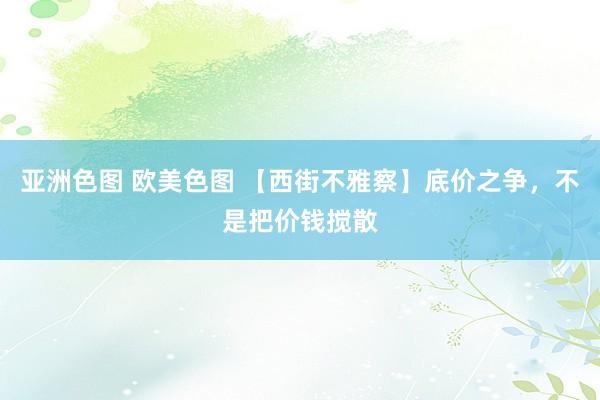 亚洲色图 欧美色图 【西街不雅察】底价之争，不是把价钱搅散