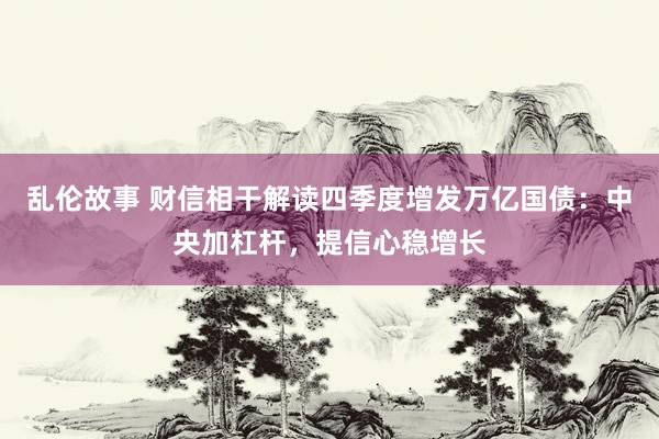 乱伦故事 财信相干解读四季度增发万亿国债：中央加杠杆，提信心稳增长