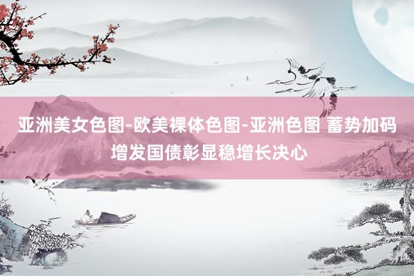 亚洲美女色图-欧美裸体色图-亚洲色图 蓄势加码 增发国债彰显稳增长决心