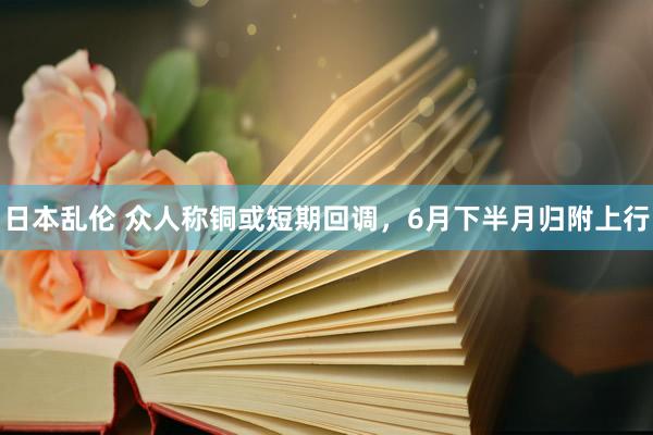 日本乱伦 众人称铜或短期回调，6月下半月归附上行