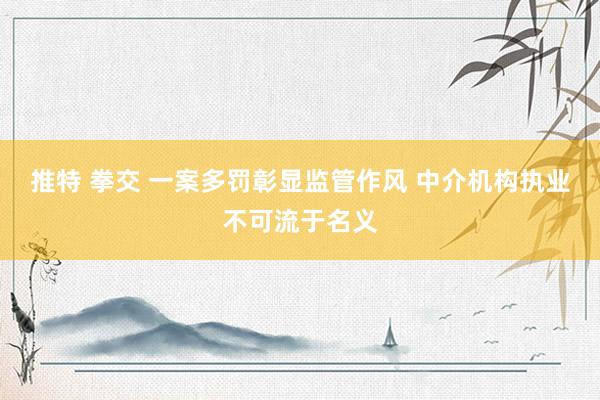 推特 拳交 一案多罚彰显监管作风 中介机构执业不可流于名义