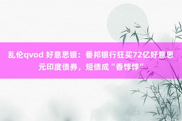 乱伦qvod 好意思银：番邦银行狂买72亿好意思元印度债券，短债成“香饽饽”