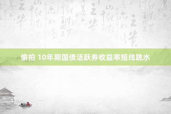 偷拍 10年期国债活跃券收益率短线跳水