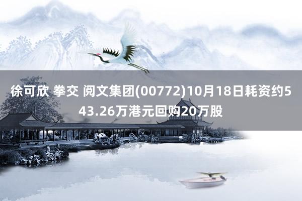 徐可欣 拳交 阅文集团(00772)10月18日耗资约543.26万港元回购20万股