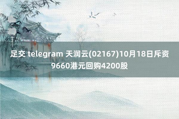 足交 telegram 天润云(02167)10月18日斥资9660港元回购4200股
