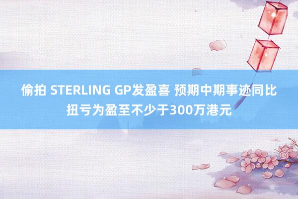 偷拍 STERLING GP发盈喜 预期中期事迹同比扭亏为盈至不少于300万港元