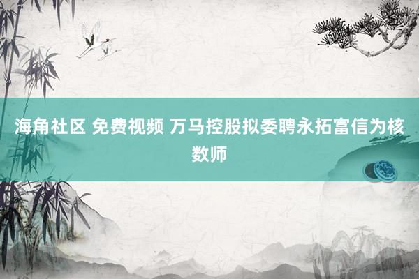 海角社区 免费视频 万马控股拟委聘永拓富信为核数师