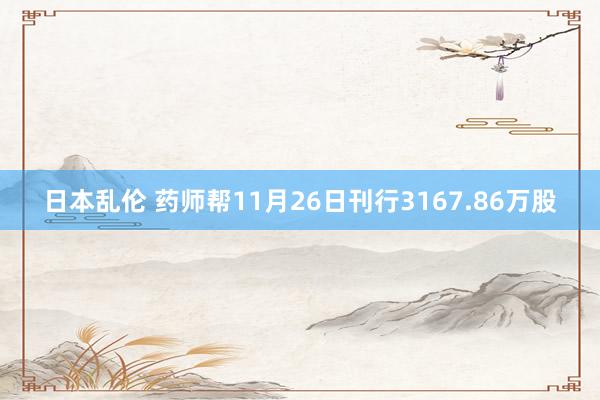 日本乱伦 药师帮11月26日刊行3167.86万股
