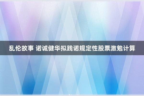 乱伦故事 诺诚健华拟践诺规定性股票激勉计算