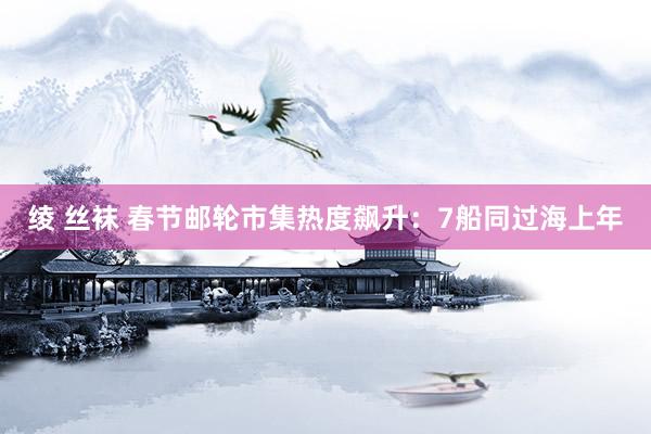 绫 丝袜 春节邮轮市集热度飙升：7船同过海上年