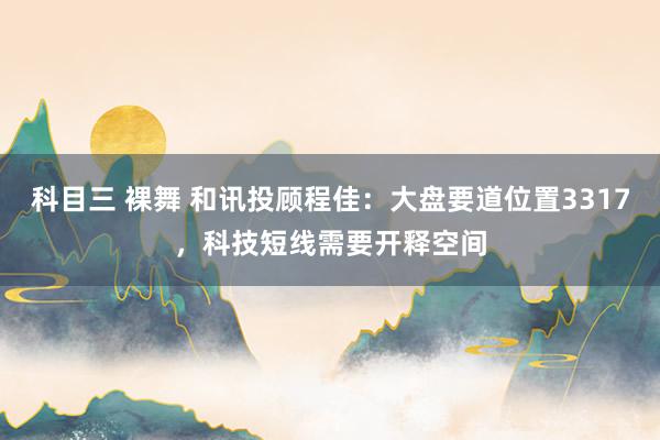 科目三 裸舞 和讯投顾程佳：大盘要道位置3317，科技短线需要开释空间