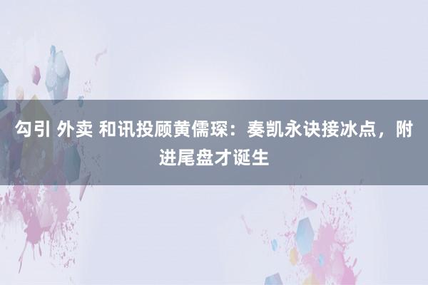 勾引 外卖 和讯投顾黄儒琛：奏凯永诀接冰点，附进尾盘才诞生