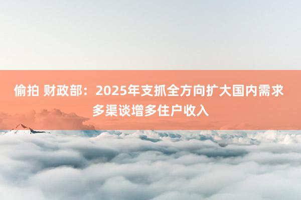 偷拍 财政部：2025年支抓全方向扩大国内需求 多渠谈增多住户收入