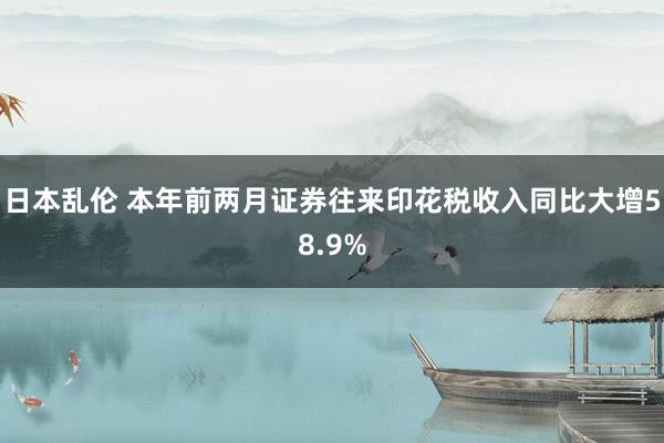 日本乱伦 本年前两月证券往来印花税收入同比大增58.9%