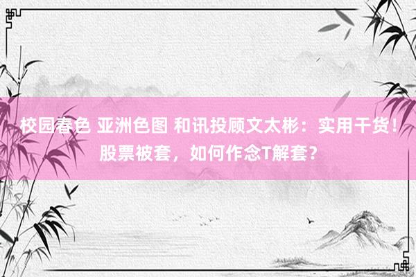 校园春色 亚洲色图 和讯投顾文太彬：实用干货！股票被套，如何作念T解套？