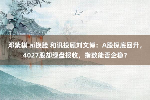 邓紫棋 ai换脸 和讯投顾刘文博：A股探底回升，4027股却绿盘报收，指数能否企稳？