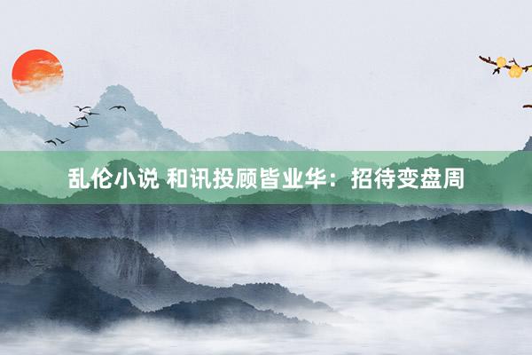 乱伦小说 和讯投顾皆业华：招待变盘周